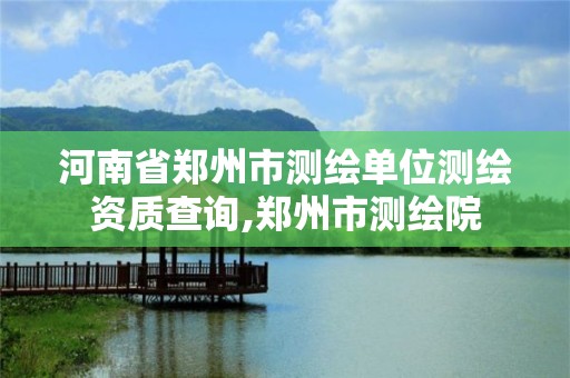 河南省郑州市测绘单位测绘资质查询,郑州市测绘院