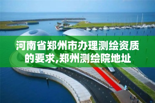 河南省郑州市办理测绘资质的要求,郑州测绘院地址