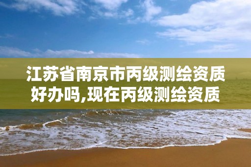 江苏省南京市丙级测绘资质好办吗,现在丙级测绘资质的有效期是多少年了