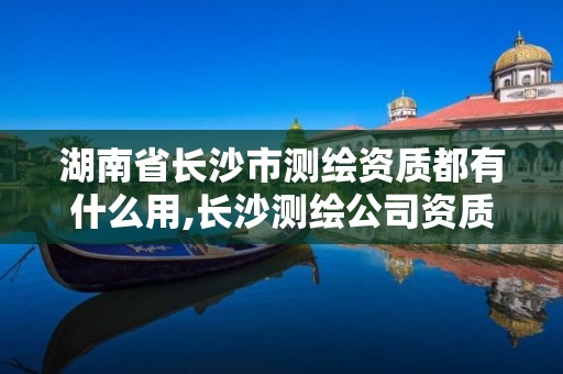 湖南省长沙市测绘资质都有什么用,长沙测绘公司资质有哪家。