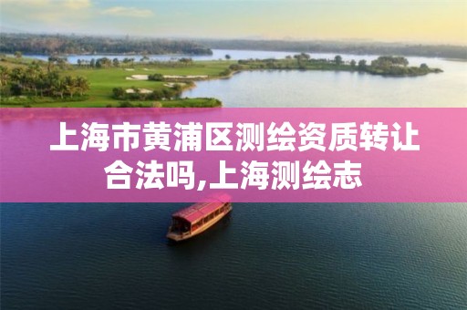 上海市黄浦区测绘资质转让合法吗,上海测绘志