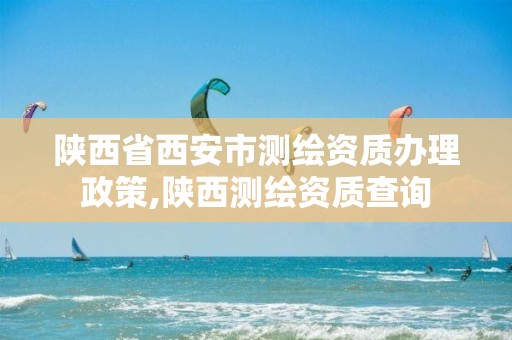 陕西省西安市测绘资质办理政策,陕西测绘资质查询