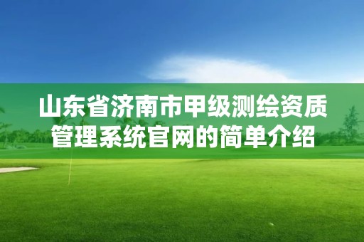 山东省济南市甲级测绘资质管理系统官网的简单介绍