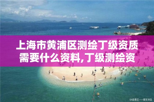 上海市黄浦区测绘丁级资质需要什么资料,丁级测绘资质要求。