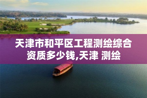 天津市和平区工程测绘综合资质多少钱,天津 测绘