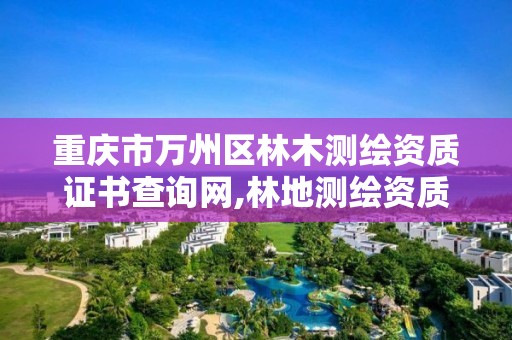 重庆市万州区林木测绘资质证书查询网,林地测绘资质。