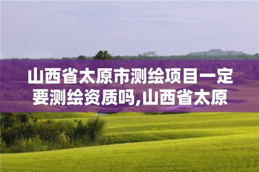 山西省太原市测绘项目一定要测绘资质吗,山西省太原市测绘项目一定要测绘资质吗知乎