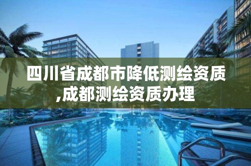 四川省成都市降低测绘资质,成都测绘资质办理