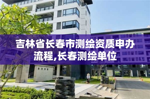 吉林省长春市测绘资质申办流程,长春测绘单位