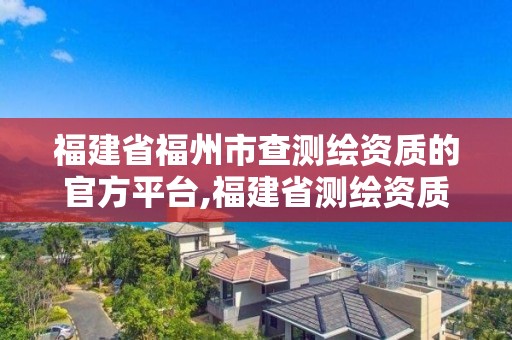 福建省福州市查测绘资质的官方平台,福建省测绘资质查询