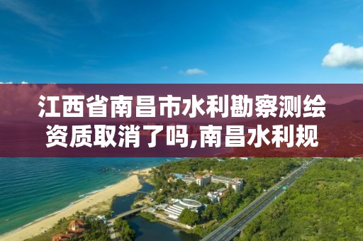 江西省南昌市水利勘察测绘资质取消了吗,南昌水利规划设计研究院。