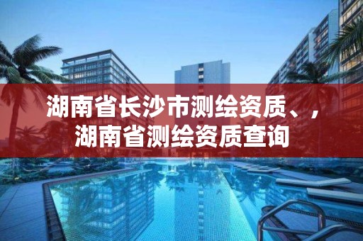 湖南省长沙市测绘资质、,湖南省测绘资质查询