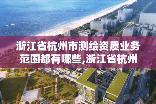 浙江省杭州市测绘资质业务范围都有哪些,浙江省杭州市测绘资质业务范围都有哪些内容。