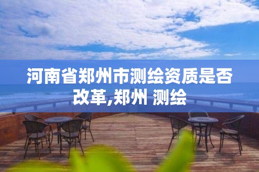 河南省郑州市测绘资质是否改革,郑州 测绘