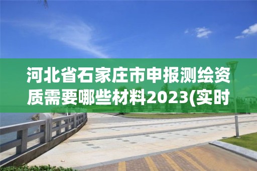 河北省石家庄市申报测绘资质需要哪些材料2023(实时/更新中)