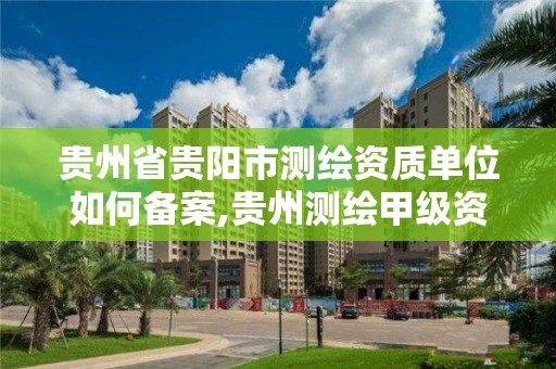 贵州省贵阳市测绘资质单位如何备案,贵州测绘甲级资质单位