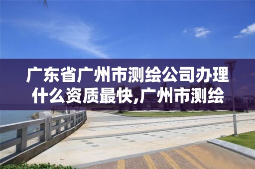 广东省广州市测绘公司办理什么资质最快,广州市测绘产品质量检验中心。