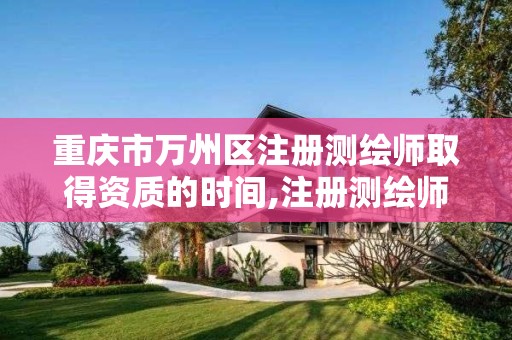 重庆市万州区注册测绘师取得资质的时间,注册测绘师被调出国家职业资格目录。