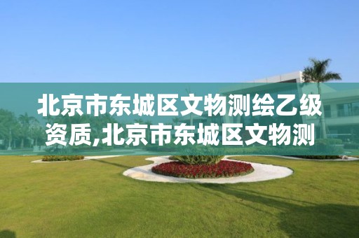 北京市东城区文物测绘乙级资质,北京市东城区文物测绘乙级资质企业。