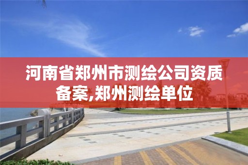 河南省郑州市测绘公司资质备案,郑州测绘单位