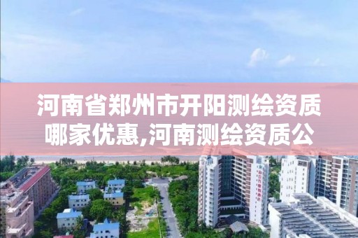 河南省郑州市开阳测绘资质哪家优惠,河南测绘资质公示