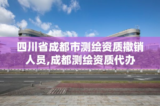 四川省成都市测绘资质撤销人员,成都测绘资质代办