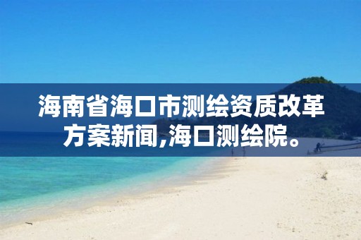 海南省海口市测绘资质改革方案新闻,海口测绘院。