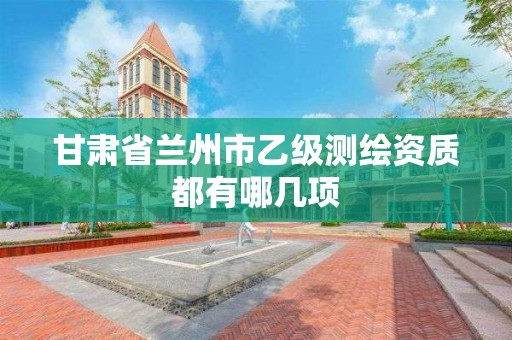 甘肃省兰州市乙级测绘资质都有哪几项