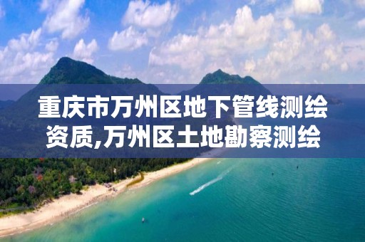 重庆市万州区地下管线测绘资质,万州区土地勘察测绘队