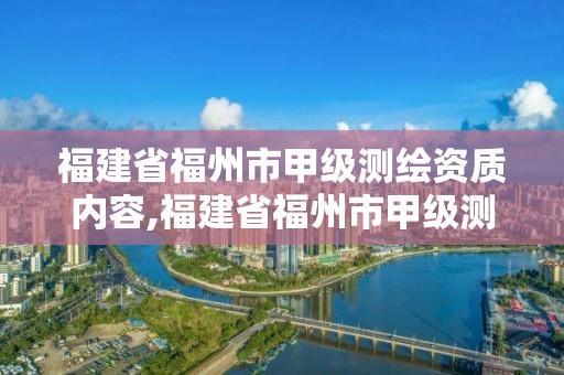 福建省福州市甲级测绘资质内容,福建省福州市甲级测绘资质内容有哪些。