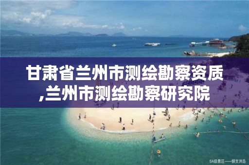 甘肃省兰州市测绘勘察资质,兰州市测绘勘察研究院