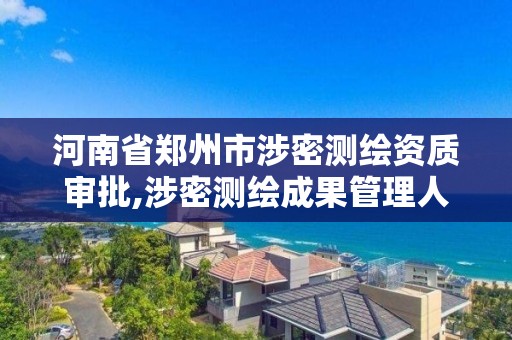 河南省郑州市涉密测绘资质审批,涉密测绘成果管理人员证书有什么用