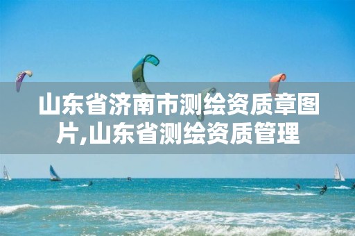 山东省济南市测绘资质章图片,山东省测绘资质管理