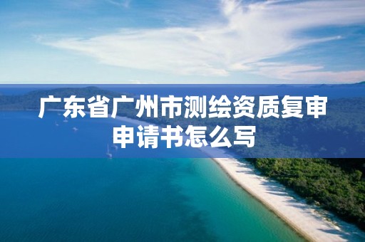 广东省广州市测绘资质复审申请书怎么写