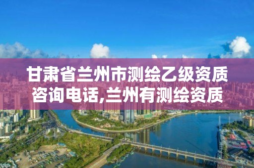 甘肃省兰州市测绘乙级资质咨询电话,兰州有测绘资质的公司有