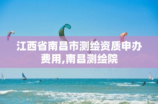 江西省南昌市测绘资质申办费用,南昌测绘院