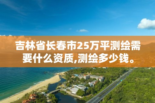 吉林省长春市25万平测绘需要什么资质,测绘多少钱。