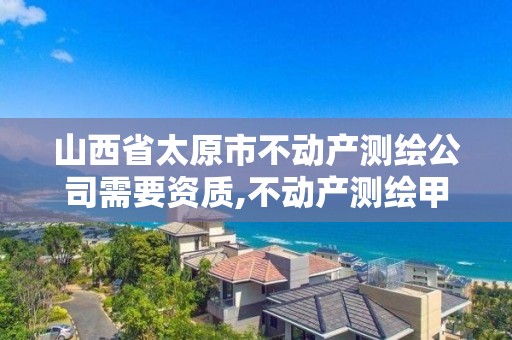 山西省太原市不动产测绘公司需要资质,不动产测绘甲级资质业务范围。