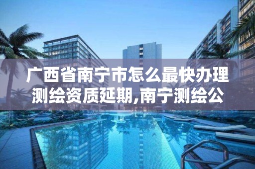 广西省南宁市怎么最快办理测绘资质延期,南宁测绘公司联系电话。