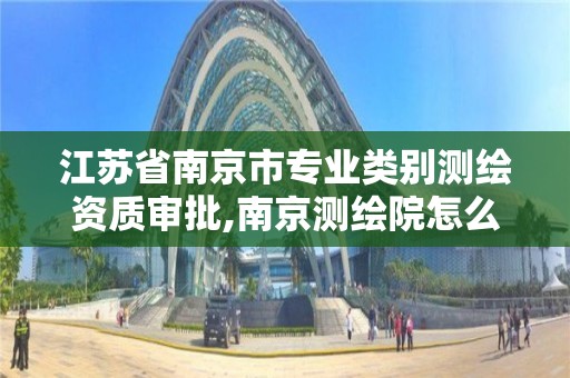 江苏省南京市专业类别测绘资质审批,南京测绘院怎么招人的