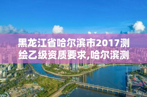 黑龙江省哈尔滨市2017测绘乙级资质要求,哈尔滨测绘院招聘。