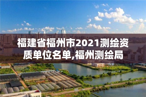 福建省福州市2021测绘资质单位名单,福州测绘局