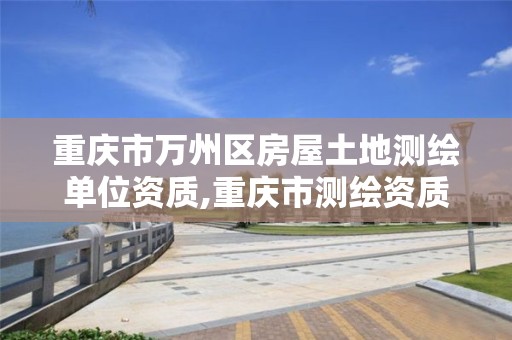 重庆市万州区房屋土地测绘单位资质,重庆市测绘资质管理办法