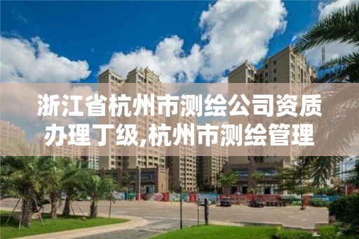 浙江省杭州市测绘公司资质办理丁级,杭州市测绘管理服务平台