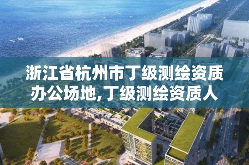 浙江省杭州市丁级测绘资质办公场地,丁级测绘资质人员要求