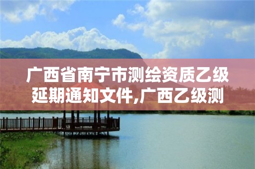 广西省南宁市测绘资质乙级延期通知文件,广西乙级测绘公司名单。