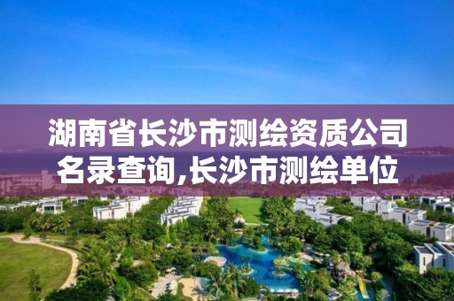 湖南省长沙市测绘资质公司名录查询,长沙市测绘单位招聘。