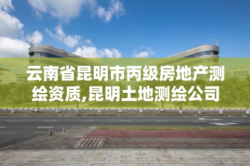 云南省昆明市丙级房地产测绘资质,昆明土地测绘公司