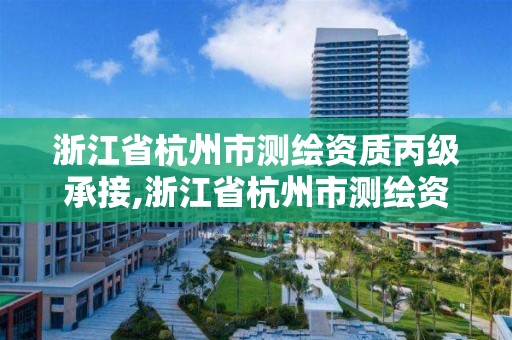 浙江省杭州市测绘资质丙级承接,浙江省杭州市测绘资质丙级承接企业名单