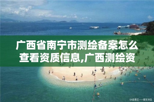 广西省南宁市测绘备案怎么查看资质信息,广西测绘资质办理